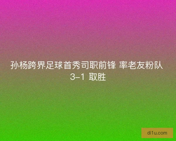 孙杨跨界足球首秀司职前锋 率老友粉队 3-1 取胜