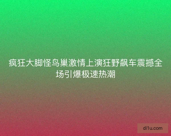 疯狂大脚怪鸟巢激情上演狂野飙车震撼全场引爆极速热潮