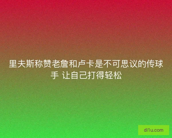 里夫斯称赞老詹和卢卡是不可思议的传球手 让自己打得轻松