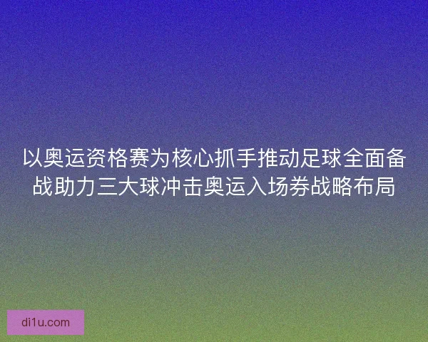 以奥运资格赛为核心抓手推动足球全面备战助力三大球冲击奥运入场券战略布局 以奥运资格赛为核心抓手推动足球全面备战助力三大球冲击奥运入场券战略布局