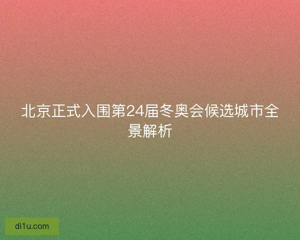 北京正式入围第24届冬奥会候选城市全景解析 北京正式入围第24届冬奥会候选城市全景解析