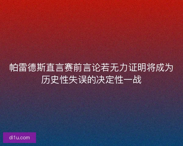 帕雷德斯直言赛前言论若无力证明将成为历史性失误的决定性一战 帕雷德斯直言赛前言论若无力证明将成为历史性失误的决定性一战