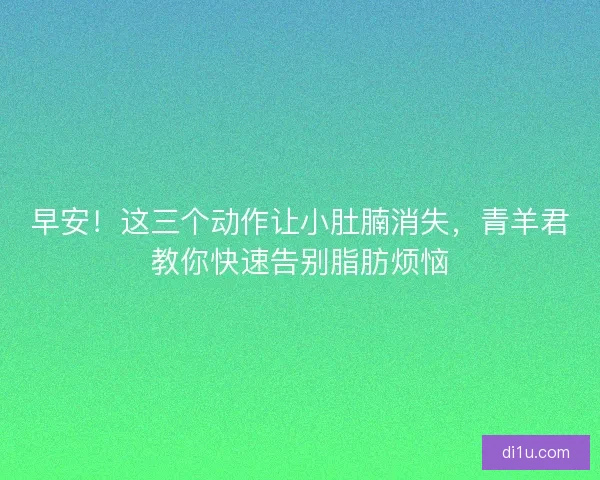 早安!这三个动作让小肚腩消失,青羊君教你快速告别脂肪烦恼 早安!这三个动作让小肚腩消失,青羊君教你快速告别脂肪烦恼