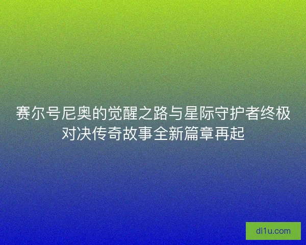 赛尔号尼奥的觉醒之路与星际守护者终极对决传奇故事全新篇章再起