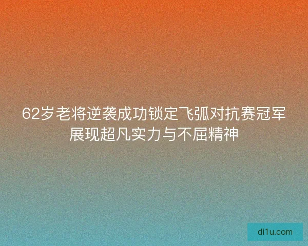 62岁老将逆袭成功锁定飞弧对抗赛冠军展现超凡实力与不屈精神