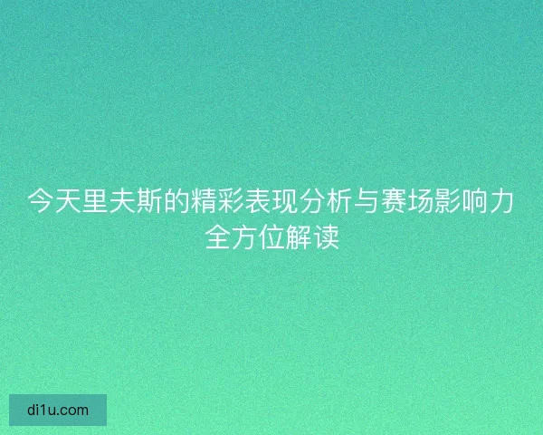 今天里夫斯的精彩表现分析与赛场影响力全方位解读 今天里夫斯的精彩表现分析与赛场影响力全方位解读