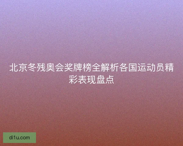 北京冬残奥会奖牌榜全解析各国运动员精彩表现盘点