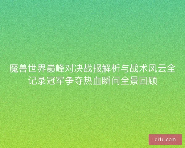 魔兽世界巅峰对决战报解析与战术风云全记录冠军争夺热血瞬间全景回顾 魔兽世界巅峰对决战报解析与战术风云全记录冠军争夺热血瞬间全景回顾