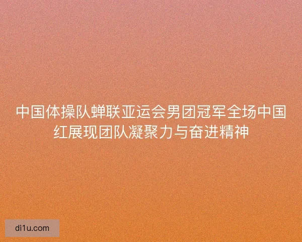 中国体操队蝉联亚运会男团冠军全场中国红展现团队凝聚力与奋进精神 中国体操队蝉联亚运会男团冠军全场中国红展现团队凝聚力与奋进精神
