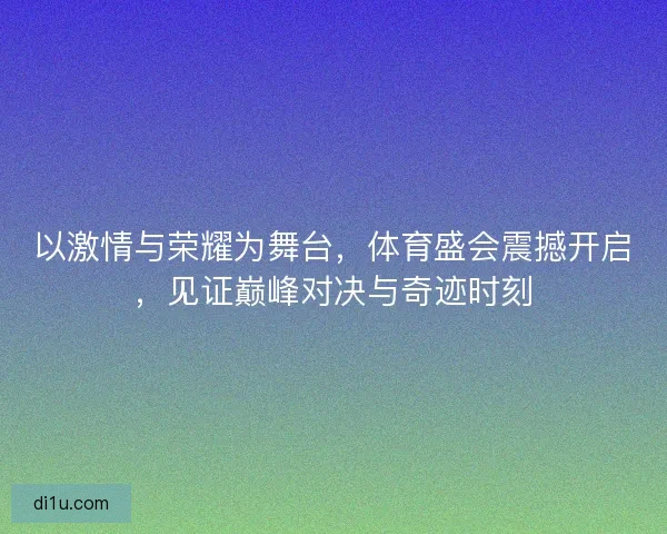以激情与荣耀为舞台,体育盛会震撼开启,见证巅峰对决与奇迹时刻 以激情与荣耀为舞台,体育盛会震撼开启,见证巅峰对决与奇迹时刻