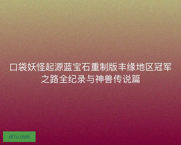 口袋妖怪起源蓝宝石重制版丰缘地区冠军之路全纪录与神兽传说篇 口袋妖怪起源蓝宝石重制版丰缘地区冠军之路全纪录与神兽传说篇