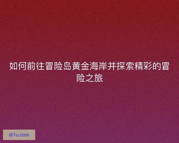 如何前往冒险岛黄金海岸并探索精彩的冒险之旅 如何前往冒险岛黄金海岸并探索精彩的冒险之旅