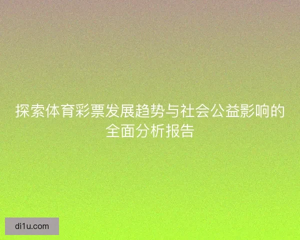 探索体育彩票发展趋势与社会公益影响的全面分析报告