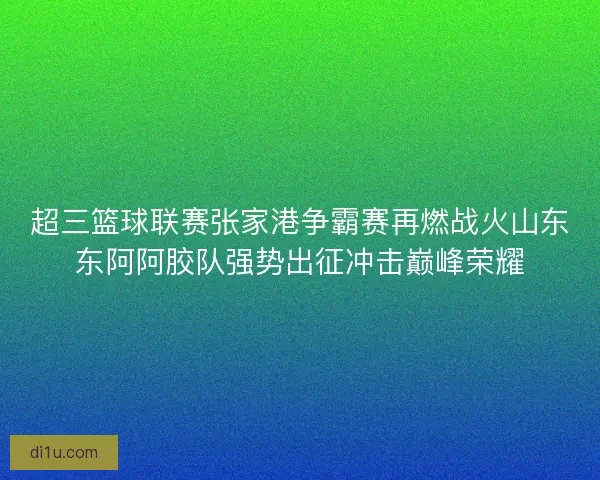 超三篮球联赛张家港争霸赛再燃战火山东东阿阿胶队强势出征冲击巅峰荣耀