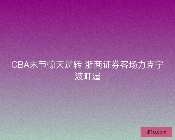 CBA末节惊天逆转 浙商证券客场力克宁波町渥