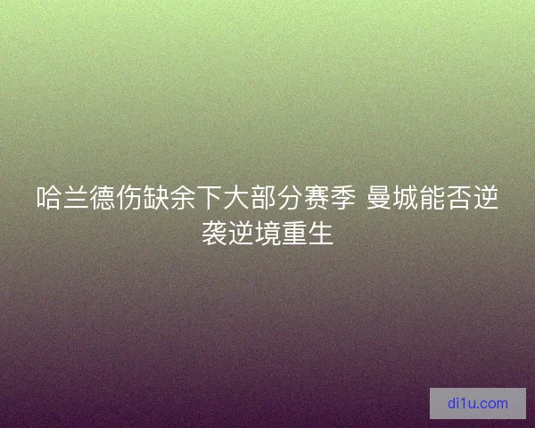 哈兰德伤缺余下大部分赛季 曼城能否逆袭逆境重生