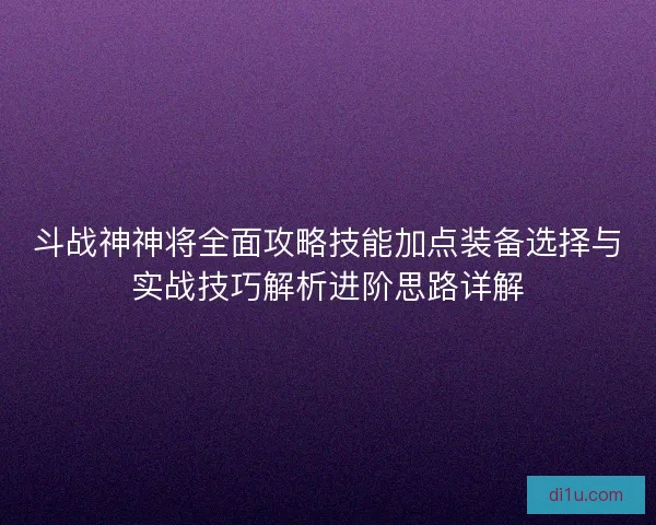 斗战神神将全面攻略技能加点装备选择与实战技巧解析进阶思路详解