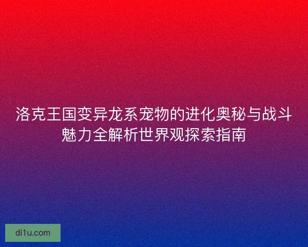 洛克王国变异龙系宠物的进化奥秘与战斗魅力全解析世界观探索指南 洛克王国变异龙系宠物的进化奥秘与战斗魅力全解析世界观探索指南