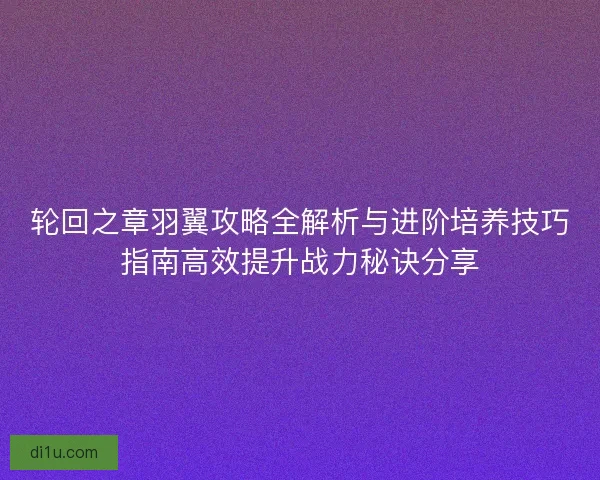 轮回之章羽翼攻略全解析与进阶培养技巧指南高效提升战力秘诀分享 轮回之章羽翼攻略全解析与进阶培养技巧指南高效提升战力秘诀分享