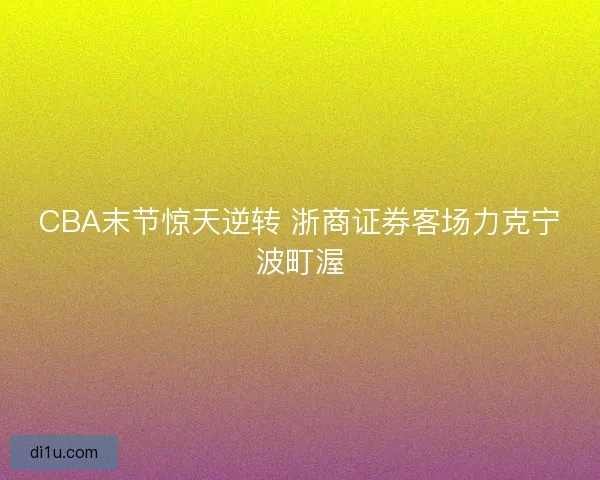 CBA末节惊天逆转 浙商证券客场力克宁波町渥