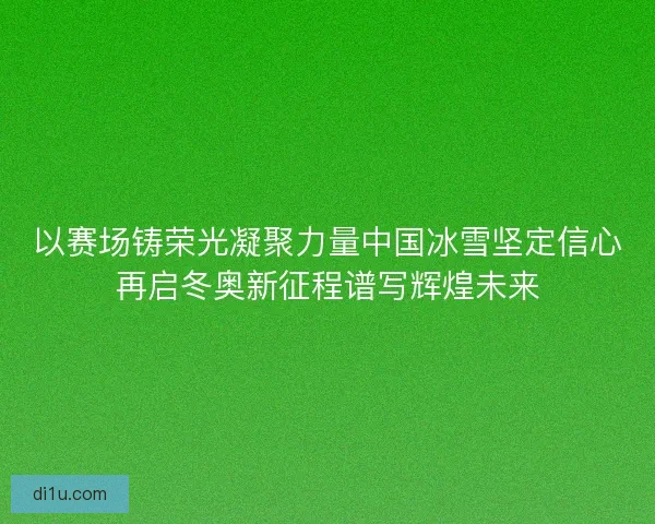以赛场铸荣光凝聚力量中国冰雪坚定信心再启冬奥新征程谱写辉煌未来