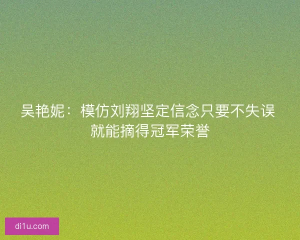 吴艳妮:模仿刘翔坚定信念只要不失误 就能摘得冠军荣誉 吴艳妮:模仿刘翔坚定信念只要不失误 就能摘得冠军荣誉