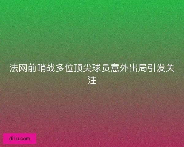 法网前哨战多位顶尖球员意外出局引发关注 法网前哨战多位顶尖球员意外出局引发关注