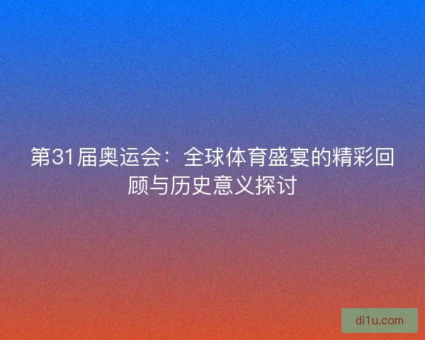第31届奥运会:全球体育盛宴的精彩回顾与历史意义探讨 第31届奥运会:全球体育盛宴的精彩回顾与历史意义探讨