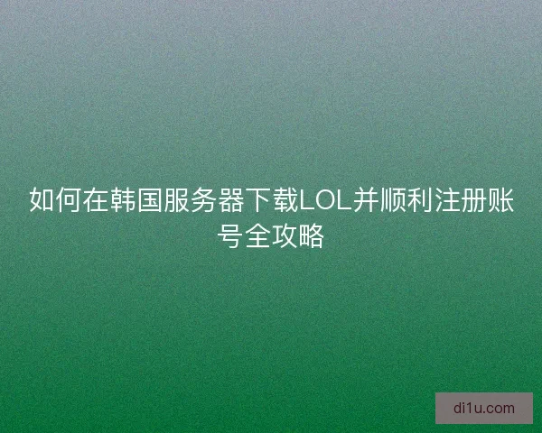 如何在韩国服务器下载LOL并顺利注册账号全攻略 如何在韩国服务器下载LOL并顺利注册账号全攻略