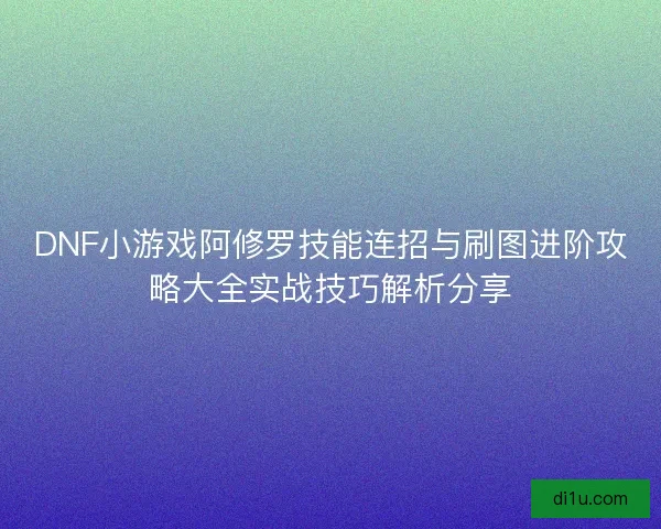 DNF小游戏阿修罗技能连招与刷图进阶攻略大全实战技巧解析分享