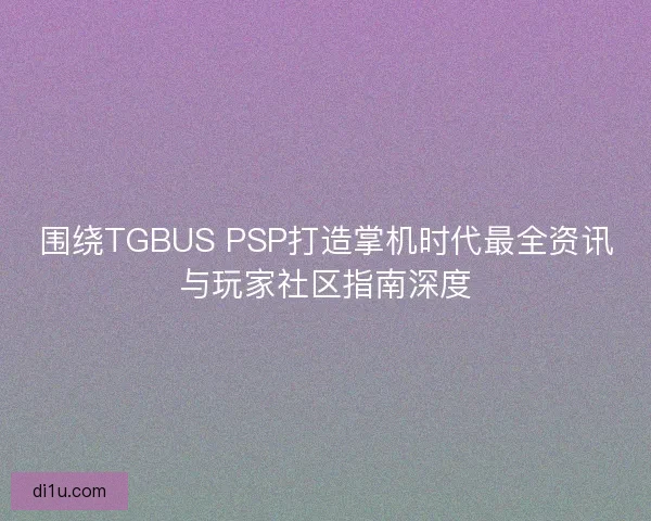 围绕TGBUS PSP打造掌机时代最全资讯与玩家社区指南深度 围绕TGBUS PSP打造掌机时代最全资讯与玩家社区指南深度