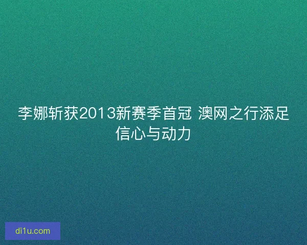 李娜斩获2013新赛季首冠 澳网之行添足信心与动力 李娜斩获2013新赛季首冠 澳网之行添足信心与动力