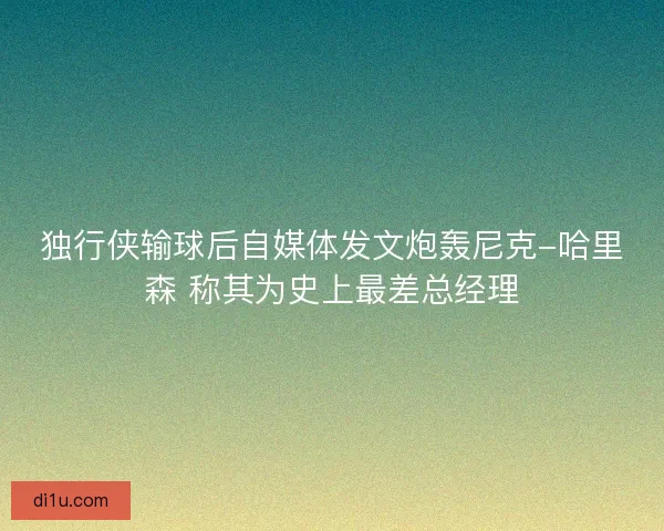 独行侠输球后自媒体发文炮轰尼克-哈里森 称其为史上最差总经理 独行侠输球后自媒体发文炮轰尼克-哈里森 称其为史上最差总经理