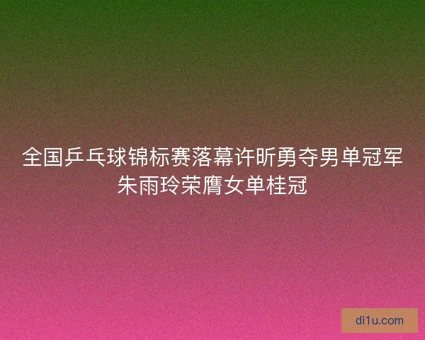 全国乒乓球锦标赛落幕许昕勇夺男单冠军朱雨玲荣膺女单桂冠 全国乒乓球锦标赛落幕许昕勇夺男单冠军朱雨玲荣膺女单桂冠