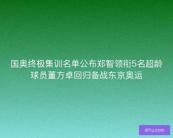 国奥终极集训名单公布郑智领衔5名超龄球员董方卓回归备战东京奥运 国奥终极集训名单公布郑智领衔5名超龄球员董方卓回归备战东京奥运