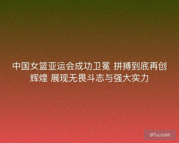 中国女篮亚运会成功卫冕 拼搏到底再创辉煌 展现无畏斗志与强大实力 中国女篮亚运会成功卫冕 拼搏到底再创辉煌 展现无畏斗志与强大实力